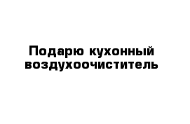 Подарю кухонный воздухоочиститель